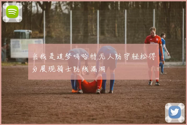 当我是追梦吗哈特无人防守轻松得分展现骑士防线漏洞