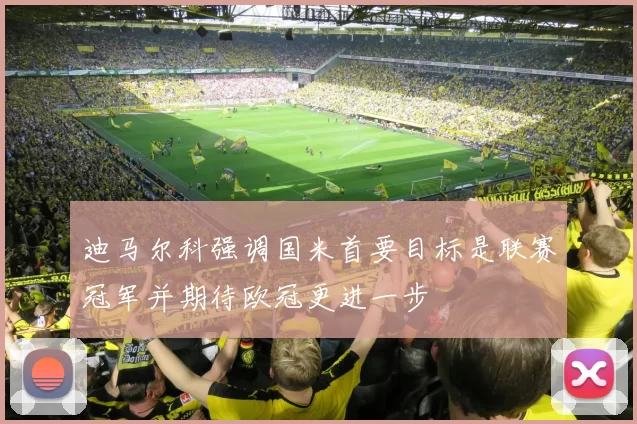 迪马尔科强调国米首要目标是联赛冠军并期待欧冠更进一步
