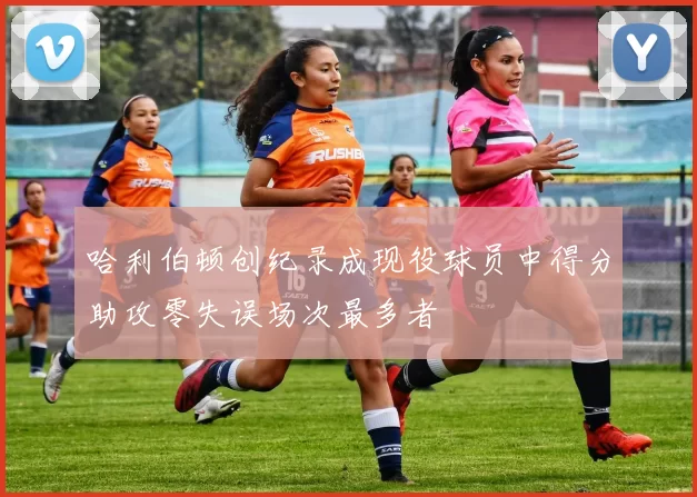 哈利伯顿创纪录成现役球员中得分助攻零失误场次最多者
