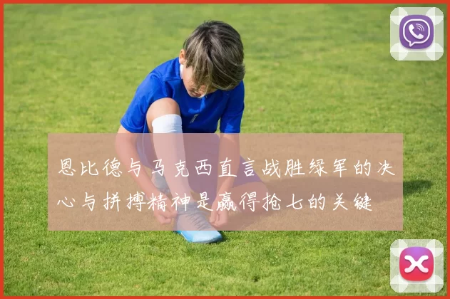 恩比德与马克西直言战胜绿军的决心与拼搏精神是赢得抢七的关键