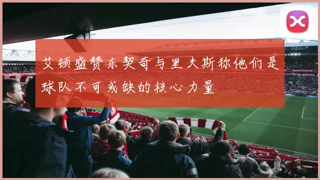 艾顿盛赞东契奇与里夫斯称他们是球队不可或缺的核心力量
