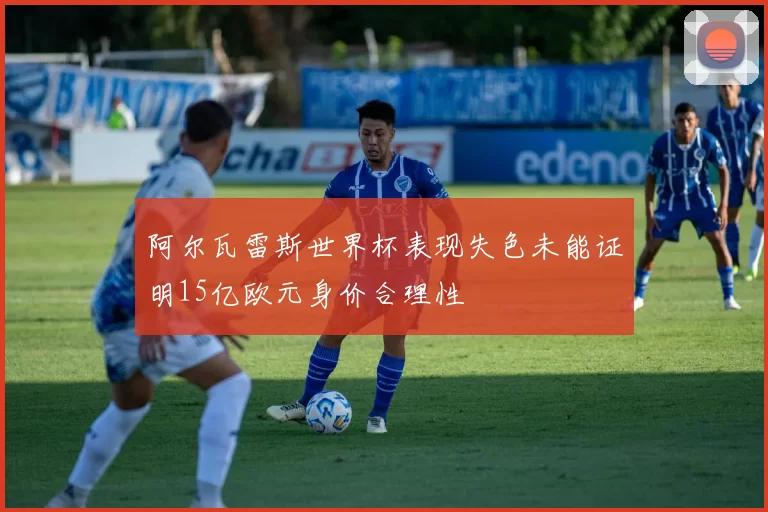 阿尔瓦雷斯世界杯表现失色未能证明15亿欧元身价合理性