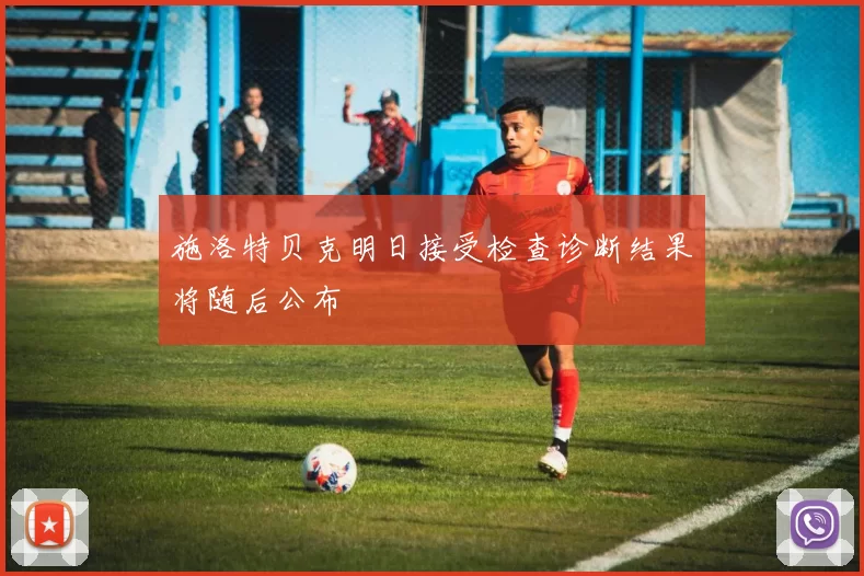 施洛特贝克明日接受检查诊断结果将随后公布
