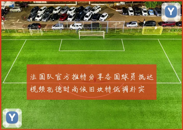 法国队官方推特分享各国球员抵达视频孔德时尚依旧坎特低调朴实