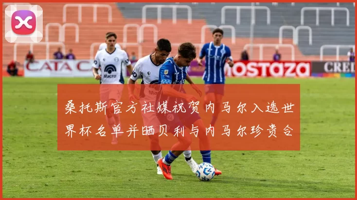 桑托斯官方社媒祝贺内马尔入选世界杯名单并晒贝利与内马尔珍贵合影