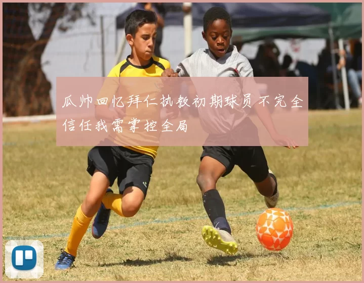 瓜帅回忆拜仁执教初期球员不完全信任我需掌控全局