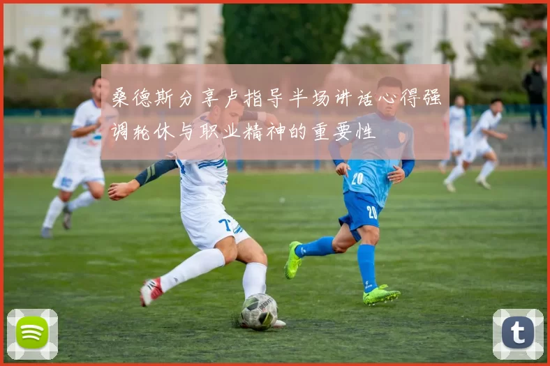 桑德斯分享卢指导半场讲话心得强调轮休与职业精神的重要性