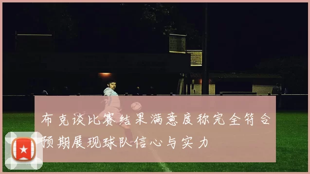 布克谈比赛结果满意度称完全符合预期展现球队信心与实力