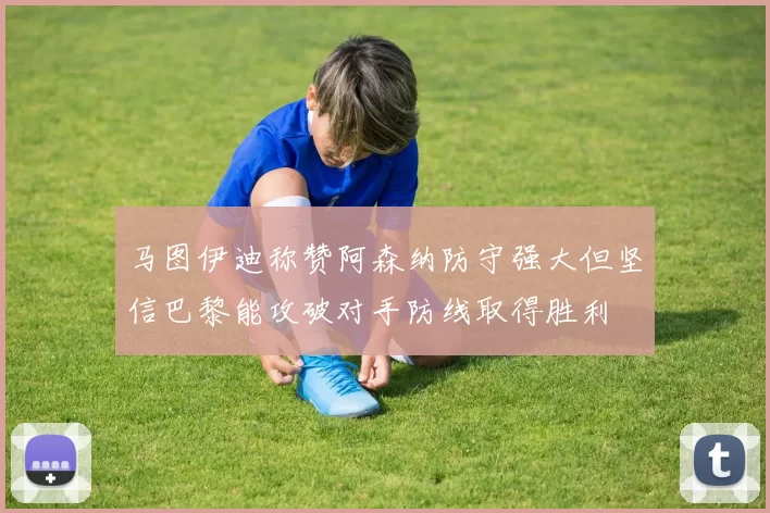 马图伊迪称赞阿森纳防守强大但坚信巴黎能攻破对手防线取得胜利