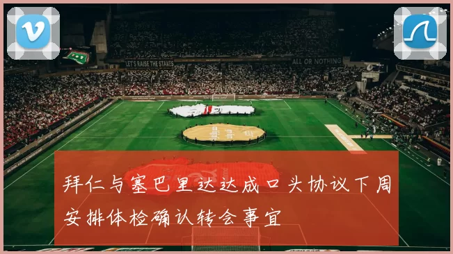 拜仁与塞巴里达达成口头协议下周安排体检确认转会事宜