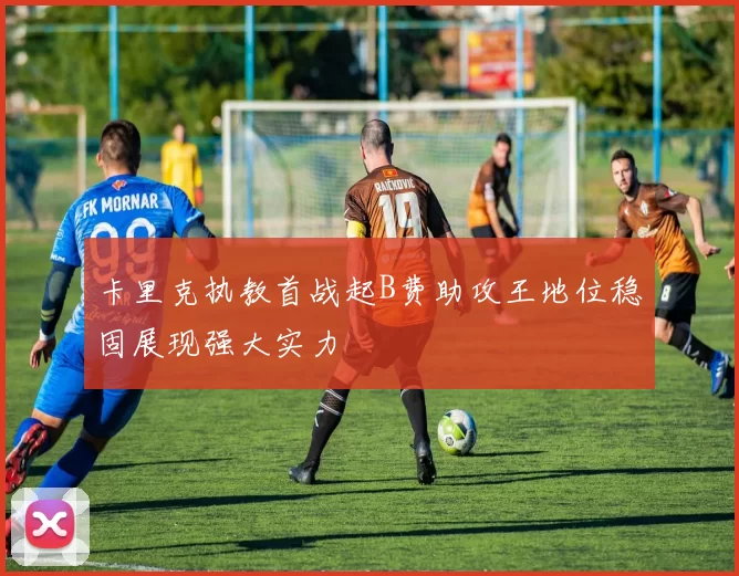 卡里克执教首战起B费助攻王地位稳固展现强大实力