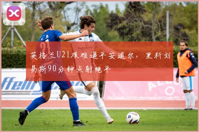 英格兰U21艰难逼平安道尔，里科刘易斯90分钟点射绝平