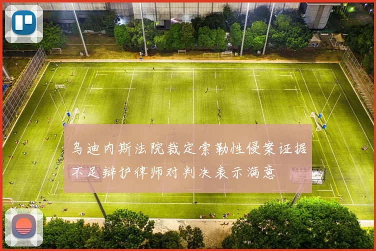 乌迪内斯法院裁定索勒性侵案证据不足辩护律师对判决表示满意