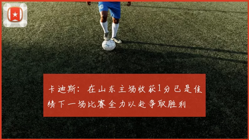 卡迪斯：在山东主场收获1分已是佳绩下一场比赛全力以赴争取胜利