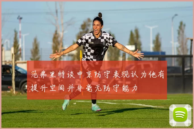 范弗里特谈申京防守表现认为他有提升空间并非毫无防守能力