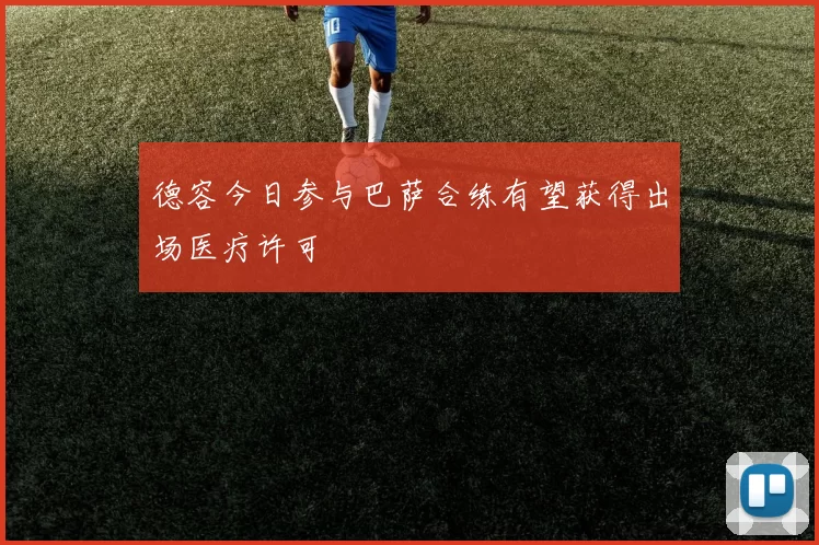 德容今日参与巴萨合练有望获得出场医疗许可